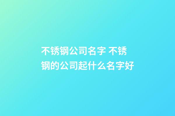 不锈钢公司名字 不锈钢的公司起什么名字好-第1张-公司起名-玄机派